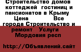 Строительство домов, коттеджей, гостиниц и пансионатов в Крыму › Цена ­ 35 000 - Все города Строительство и ремонт » Услуги   . Мордовия респ.